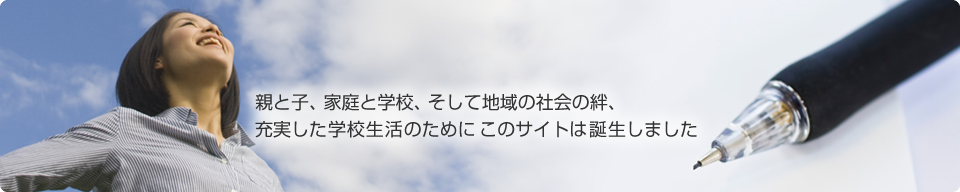 親と子、家庭と学校、そして地域の社会の絆、充実した学校生活のためにこのサイトは誕生しました